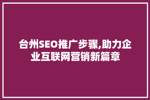 台州SEO推广步骤,助力企业互联网营销新篇章 台州SEO推广步骤,助力企业互联网营销新篇章