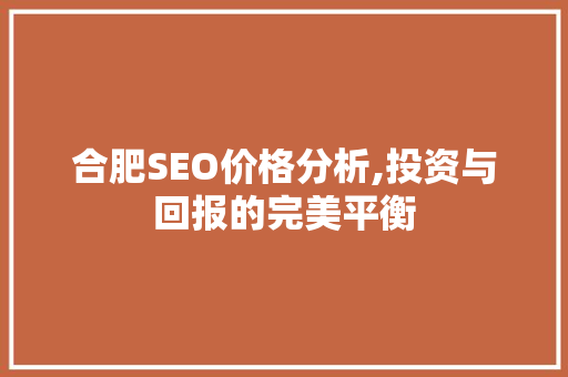 合肥SEO价格分析,投资与回报的完美平衡 合肥SEO价格分析,投资与回报的完美平衡