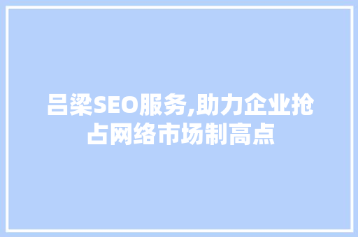 吕梁SEO服务,助力企业抢占网络市场制高点 网络技术