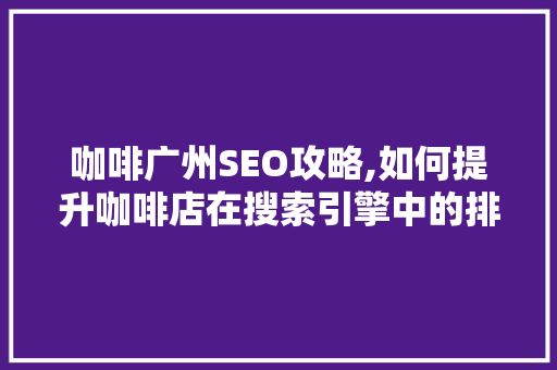 咖啡广州SEO攻略,如何提升咖啡店在搜索引擎中的排名 咖啡广州SEO攻略,如何提升咖啡店在搜索引擎中的排名