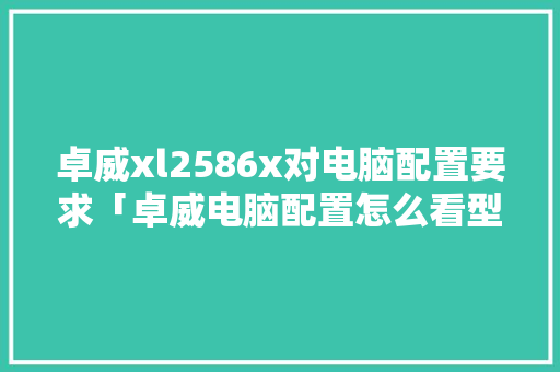 卓威xl2586x对电脑配置要求「卓威电脑配置怎么看型号」