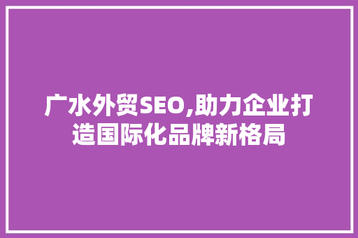 广水外贸SEO,助力企业打造国际化品牌新格局