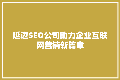 延边SEO公司助力企业互联网营销新篇章 延边SEO公司助力企业互联网营销新篇章