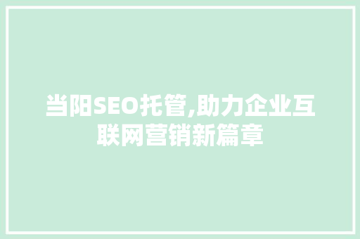 当阳SEO托管,助力企业互联网营销新篇章 当阳SEO托管,助力企业互联网营销新篇章