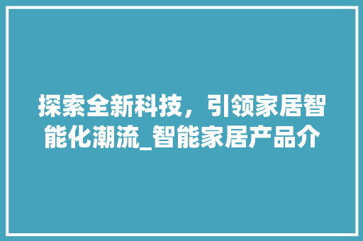 探索全新科技，引领家居智能化潮流_智能家居产品介绍及SEO优化步骤