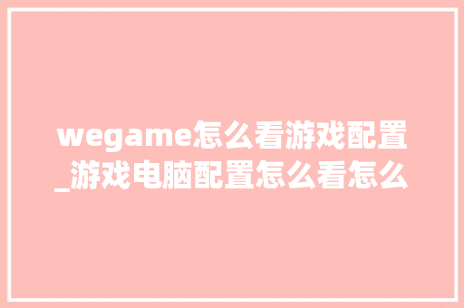 wegame怎么看游戏配置_游戏电脑配置怎么看怎么选