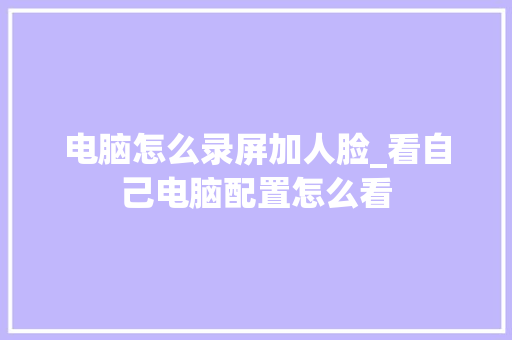 电脑怎么录屏加人脸_看自己电脑配置怎么看