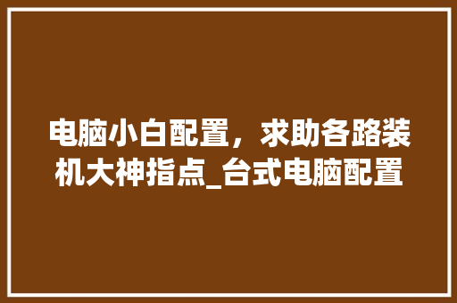 电脑小白配置，求助各路装机大神指点_台式电脑配置小白怎么看型号
