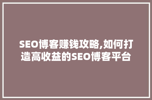 SEO博客赚钱攻略,如何打造高收益的SEO博客平台