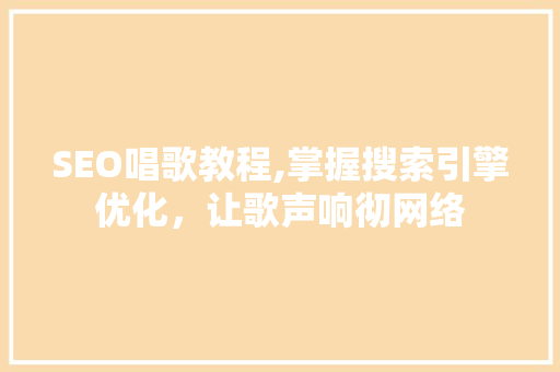 SEO唱歌教程,掌握搜索引擎优化，让歌声响彻网络