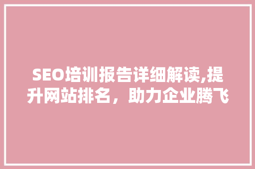 SEO培训报告详细解读,提升网站排名，助力企业腾飞