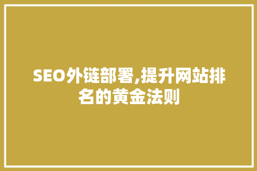 SEO外链部署,提升网站排名的黄金法则 SEO外链部署,提升网站排名的黄金法则
