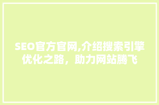 SEO官方官网,介绍搜索引擎优化之路,助力网站腾飞 SEO官方官网,介绍搜索引擎优化之路,助力网站腾飞