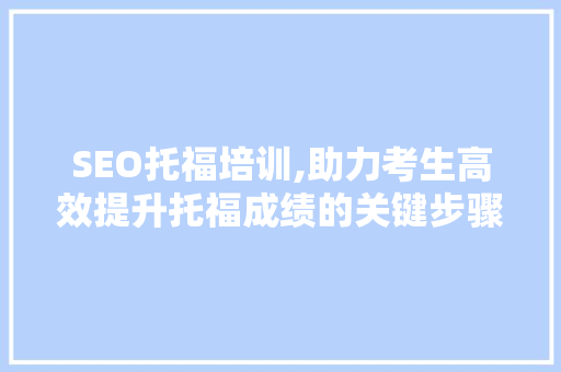 SEO托福培训,助力考生高效提升托福成绩的关键步骤 SEO托福培训,助力考生高效提升托福成绩的关键步骤