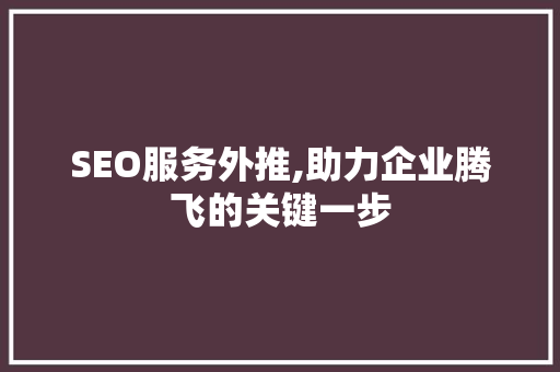 SEO服务外推,助力企业腾飞的关键一步