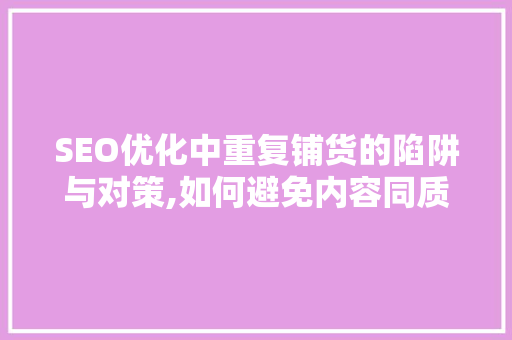 SEO优化中重复铺货的陷阱与对策,如何避免内容同质化