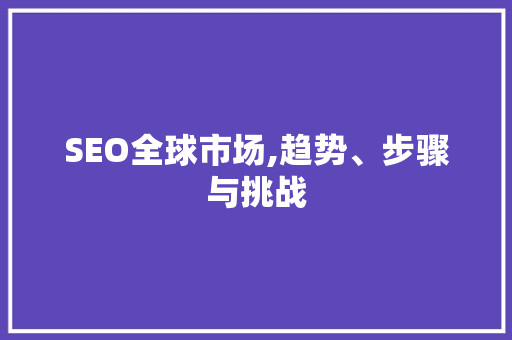 SEO全球市场,趋势、步骤与挑战