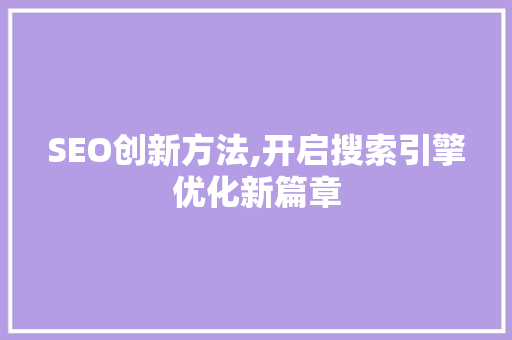 SEO创新方法,开启搜索引擎优化新篇章 SEO创新方法,开启搜索引擎优化新篇章