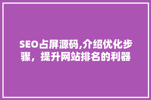 SEO占屏源码,介绍优化步骤,提升网站排名的利器 SEO占屏源码,介绍优化步骤,提升网站排名的利器