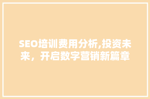 SEO培训费用分析,投资未来，开启数字营销新篇章
