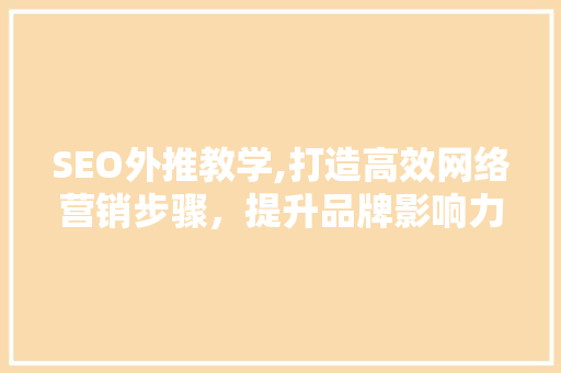 SEO外推教学,打造高效网络营销步骤，提升品牌影响力
