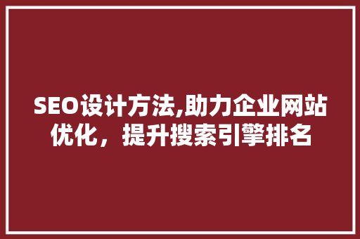 SEO设计方法,助力企业网站优化，提升搜索引擎排名