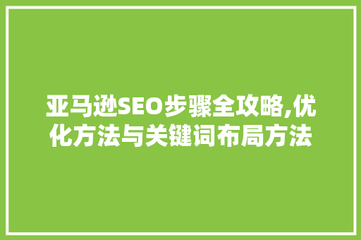 亚马逊SEO步骤全攻略,优化方法与关键词布局方法