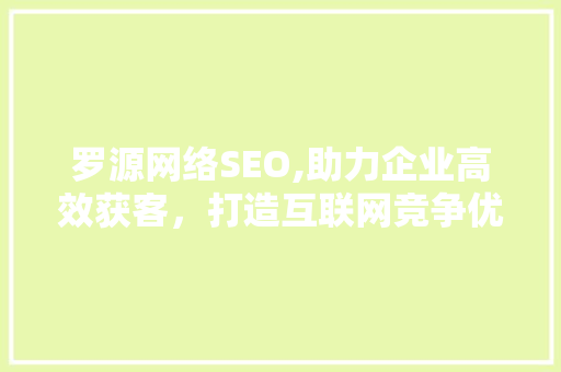 罗源网络SEO,助力企业高效获客，打造互联网竞争优势