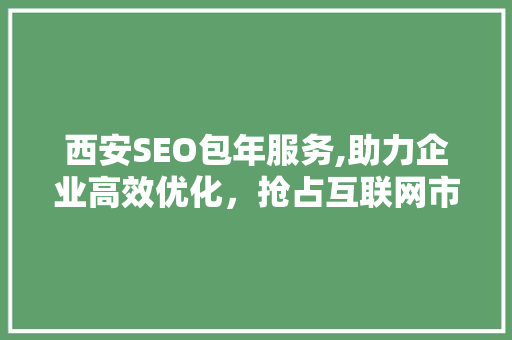 西安SEO包年服务,助力企业高效优化,抢占互联网市场先机 西安SEO包年服务,助力企业高效优化,抢占互联网市场先机