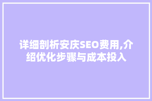 详细剖析安庆SEO费用,介绍优化步骤与成本投入 详细剖析安庆SEO费用,介绍优化步骤与成本投入