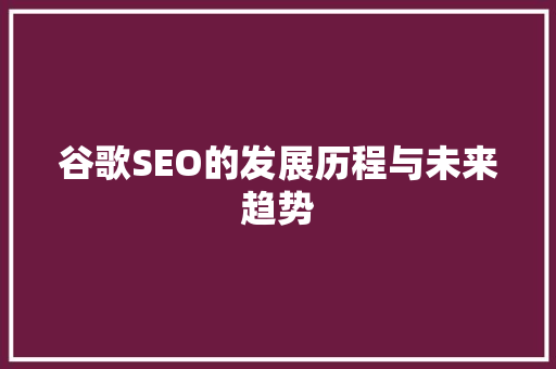 谷歌SEO的发展历程与未来趋势 谷歌SEO的发展历程与未来趋势