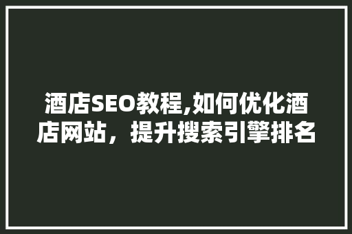 酒店SEO教程,如何优化酒店网站，提升搜索引擎排名