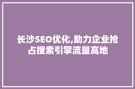 长沙SEO优化,助力企业抢占搜索引擎流量高地
