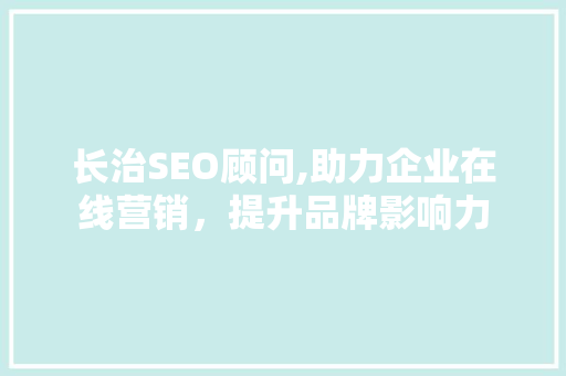 长治SEO顾问,助力企业在线营销，提升品牌影响力