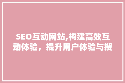 SEO互动网站,构建高效互动体验，提升用户体验与搜索引擎排名