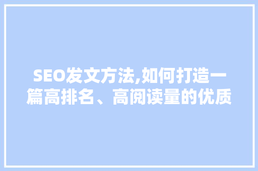 SEO发文方法,如何打造一篇高排名、高阅读量的优质文章 SEO发文方法,如何打造一篇高排名、高阅读量的优质文章