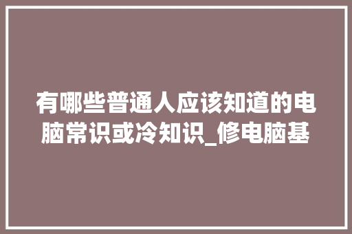 有哪些普通人应该知道的电脑常识或冷知识_修电脑基本知识