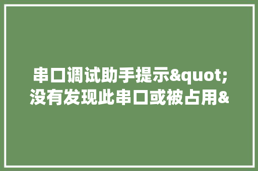串口调试助手提示"没有发现此串口或被占用"_电脑串口占用怎么看配置参数