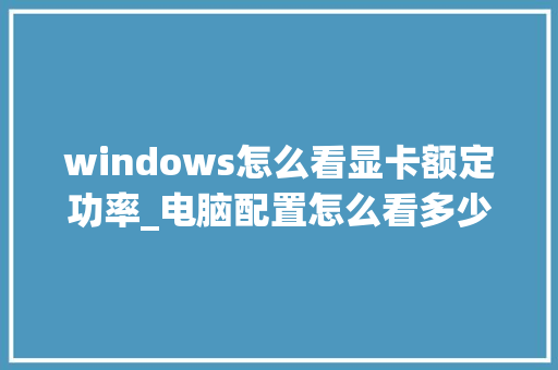 windows怎么看显卡额定功率_电脑配置怎么看多少钱