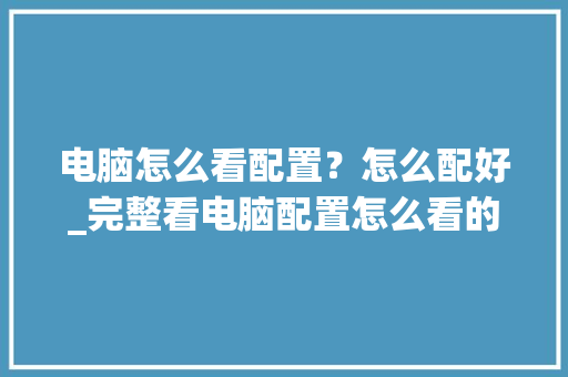 电脑怎么看配置？怎么配好_完整看电脑配置怎么看的出来
