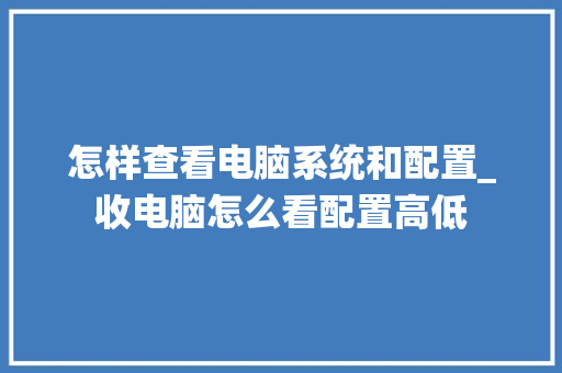 怎样查看电脑系统和配置_收电脑怎么看配置高低 编程语言 怎样查看电脑系统和配置_收电脑怎么看配置高低 编程语言