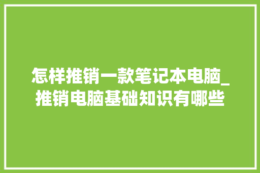 怎样推销一款笔记本电脑_推销电脑基础知识有哪些