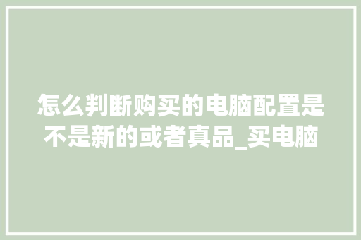 怎么判断购买的电脑配置是不是新的或者真品_买电脑电脑配置怎么看笔记本 电脑配置