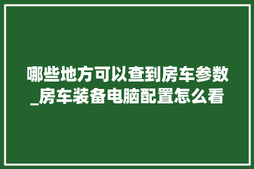 哪些地方可以查到房车参数_房车装备电脑配置怎么看的