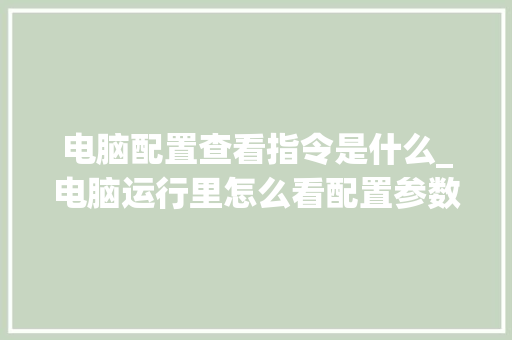 电脑配置查看指令是什么_电脑运行里怎么看配置参数 电脑配置