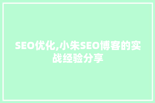 SEO优化,小朱SEO博客的实战经验分享