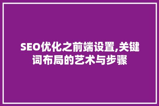 SEO优化之前端设置,关键词布局的艺术与步骤