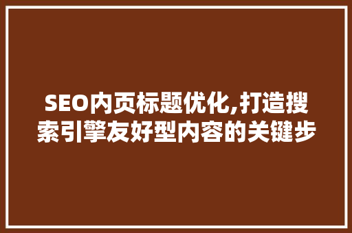 SEO内页标题优化,打造搜索引擎友好型内容的关键步骤