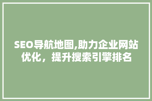 SEO导航地图,助力企业网站优化，提升搜索引擎排名
