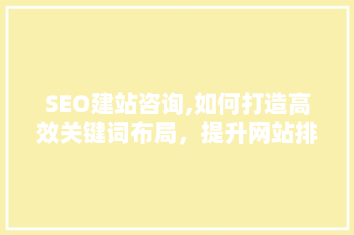 SEO建站咨询,如何打造高效关键词布局，提升网站排名